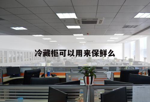 冷藏柜可以用來保鮮么