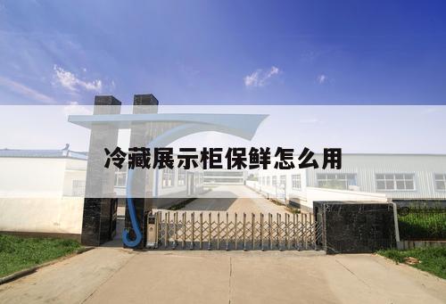 冷藏展示柜保鮮怎么用